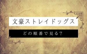 【文スト】見る順番・時系列順は？漫画のどこから始まってる？