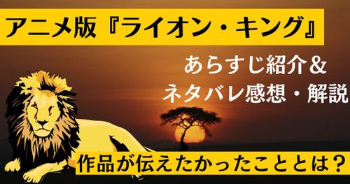 ディズニーアニメ『ライオン・キング』あらすじ紹介！ネタバレ感想やストーリーが伝えたいことを解説！