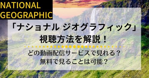 「ナショナル ジオグラフィック」の視聴方法を解説！YouTubeなら無料で見れる？おすすめの動画配信サービスは？