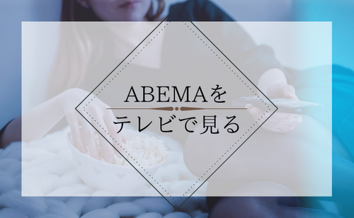 登録不要ですぐに観れる「ABEMA」の視聴方法やシステムを分かりやすく解説