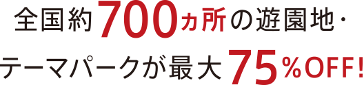 全国約700ヵ所の遊園地・テーマパークが最大75％OFF!