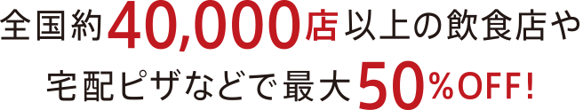 全国約40,000店以上の飲食店や宅配ピザなどで最大50％OFF!