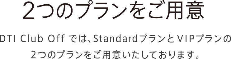 2つのプランをご用意　DTI Club Off では、StandardプランとVIPプランの2つのプランをご用意いたしております。