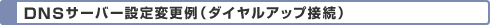 DNSサーバー設定変更例（ダイヤルアップ接続）