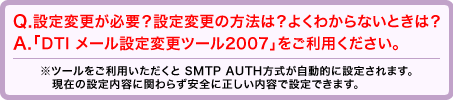 設定変更が必要？設定変更の方法は？と思われた方は「DTIメール設定変更ツール2007」をご利用ください