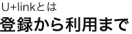 U+linkとは「登録から利用まで」