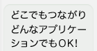 どこでもつながりどんなアプリケーションでも使えます