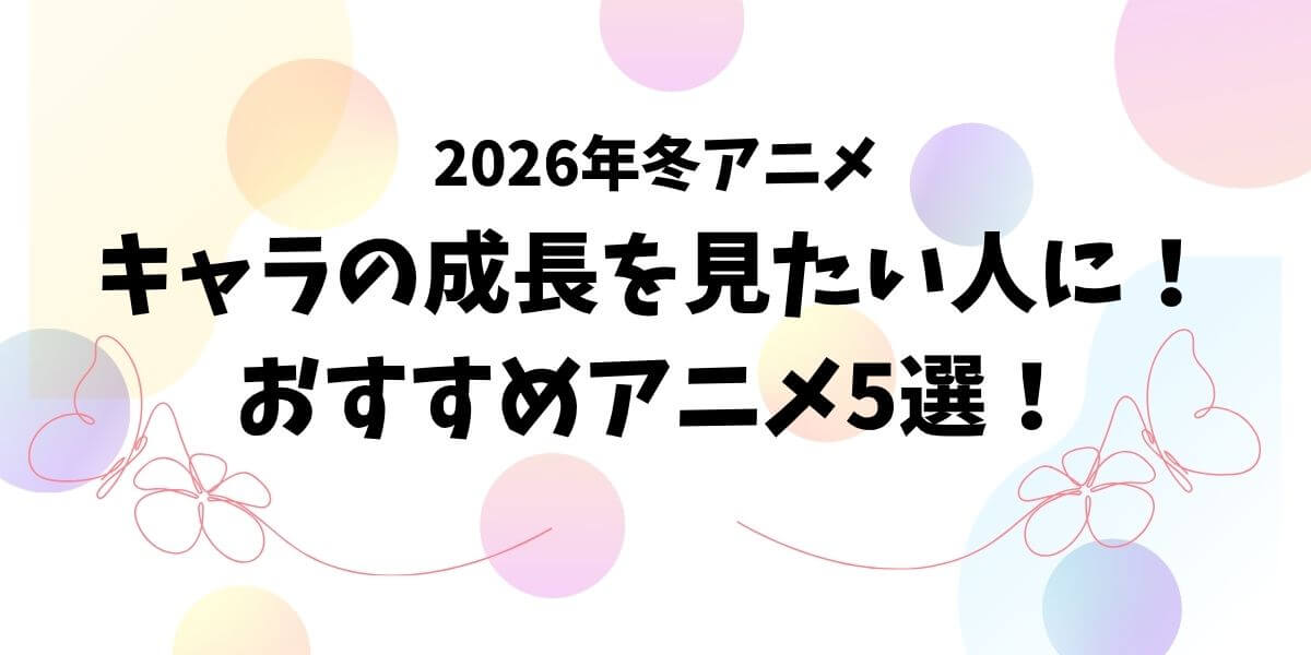 【2026冬アニメ】キャラの成長を見たい人に！おすすめアニメ5選！